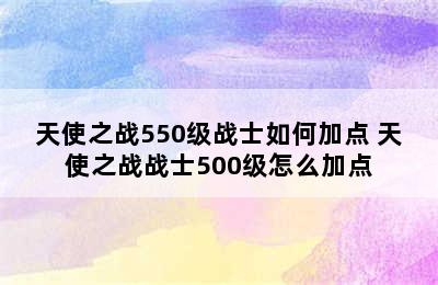 天使之战550级战士如何加点 天使之战战士500级怎么加点